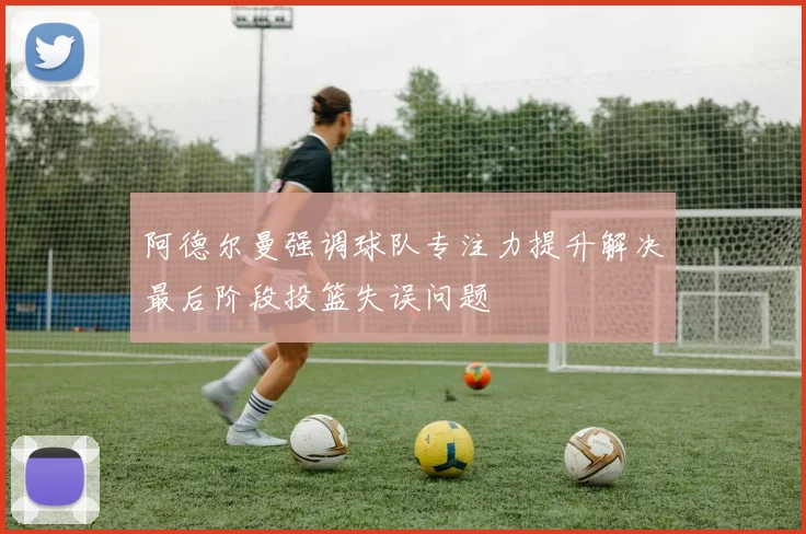 阿德尔曼强调球队专注力提升解决最后阶段投篮失误问题