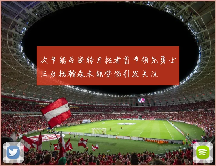 次节能否逆转开拓者首节领先勇士三分杨瀚森未能登场引发关注