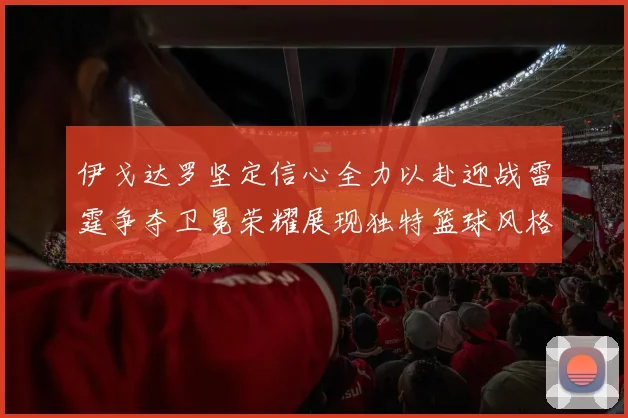 伊戈达罗坚定信心全力以赴迎战雷霆争夺卫冕荣耀展现独特篮球风格