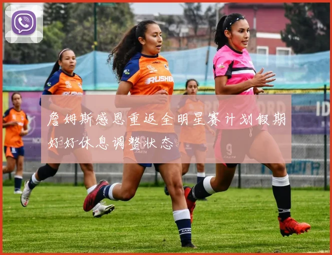 詹姆斯感恩重返全明星赛计划假期好好休息调整状态