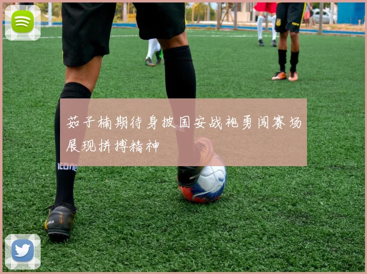 茹子楠期待身披国安战袍勇闯赛场展现拼搏精神