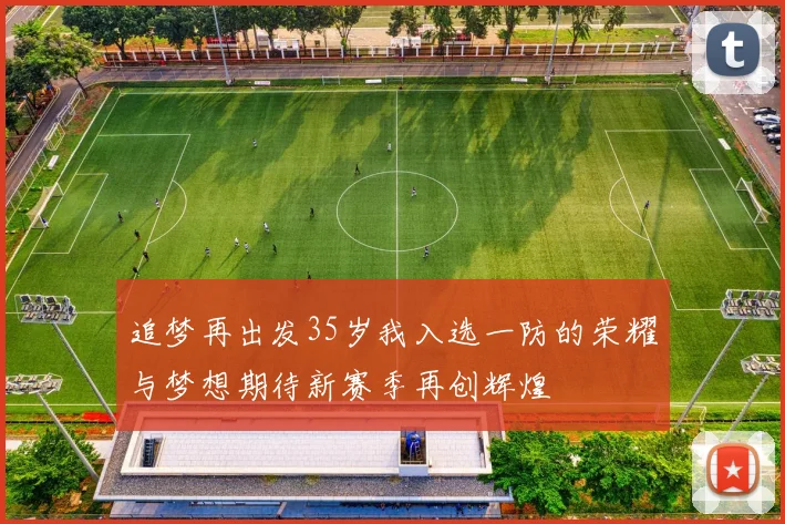 追梦再出发35岁我入选一防的荣耀与梦想期待新赛季再创辉煌