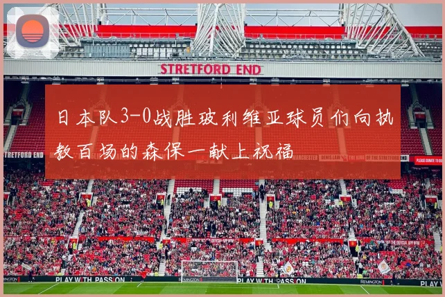 日本队3-0战胜玻利维亚球员们向执教百场的森保一献上祝福