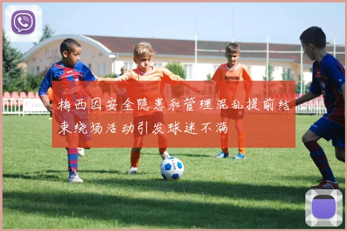 梅西因安全隐患和管理混乱提前结束绕场活动引发球迷不满