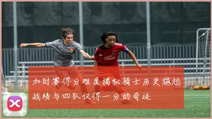 加时赛得分难度揭秘骑士历史尴尬战绩与四队仅得一分的奇迹