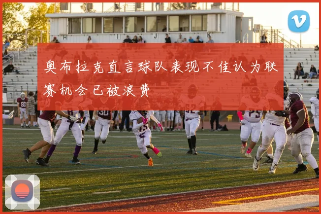 奥布拉克直言球队表现不佳认为联赛机会已被浪费
