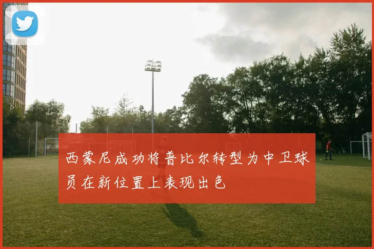 西蒙尼成功将普比尔转型为中卫球员在新位置上表现出色
