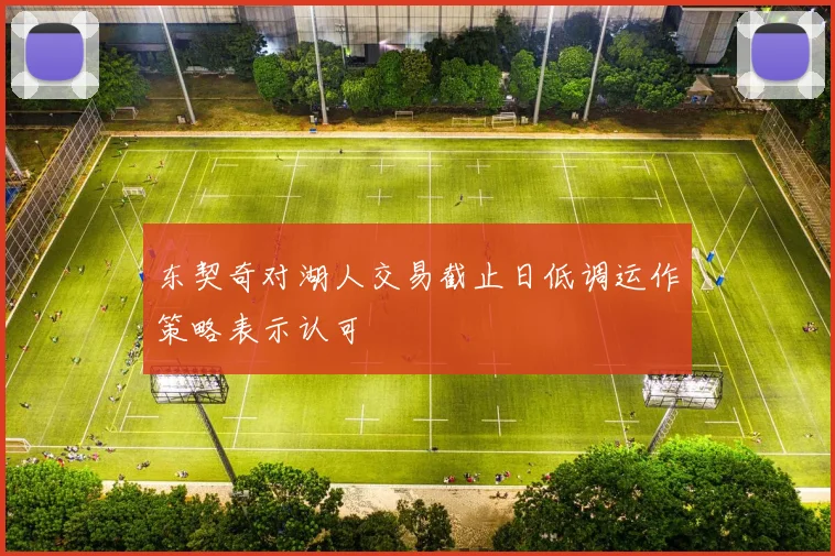 东契奇对湖人交易截止日低调运作策略表示认可