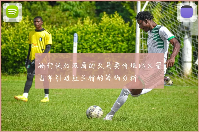 独行侠对浓眉的交易要价堪比火箭当年引进杜兰特的筹码分析