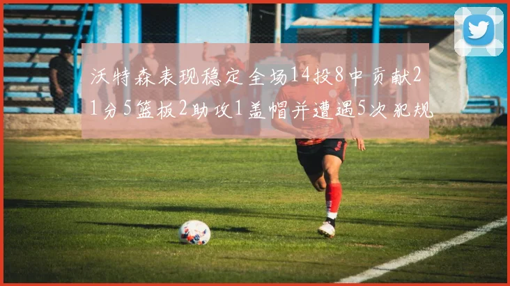 沃特森表现稳定全场14投8中贡献21分5篮板2助攻1盖帽并遭遇5次犯规