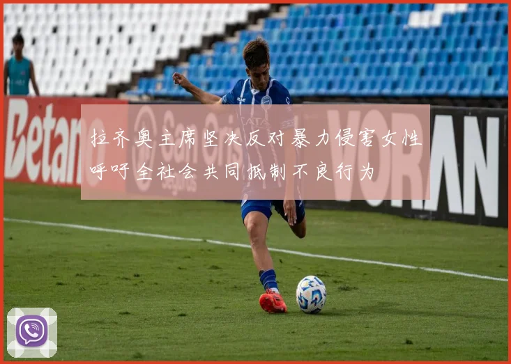 拉齐奥主席坚决反对暴力侵害女性呼吁全社会共同抵制不良行为
