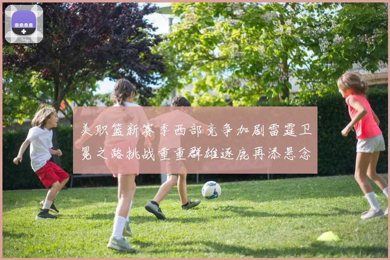 美职篮新赛季西部竞争加剧雷霆卫冕之路挑战重重群雄逐鹿再添悬念