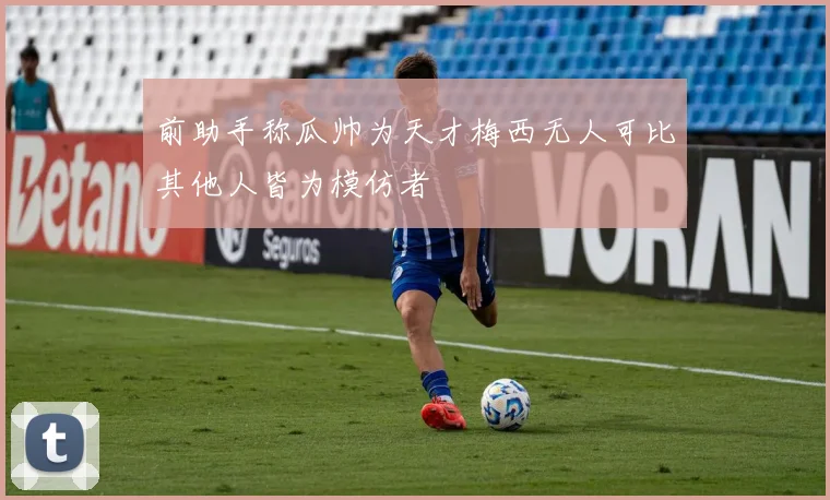 前助手称瓜帅为天才梅西无人可比其他人皆为模仿者