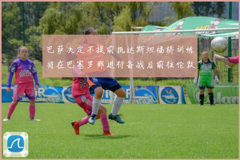 巴萨决定不提前抵达斯坦福桥训练将在巴塞罗那进行备战后前往伦敦
