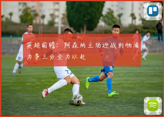 英超前瞻：阿森纳主场迎战利物浦力争三分全力以赴