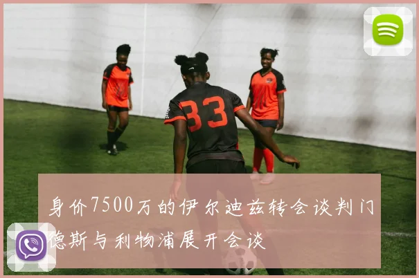 身价7500万的伊尔迪兹转会谈判门德斯与利物浦展开会谈