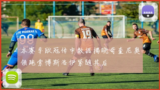 本赛季欧冠传中数据揭晓奇奎尼奥领跑索博斯洛伊紧随其后