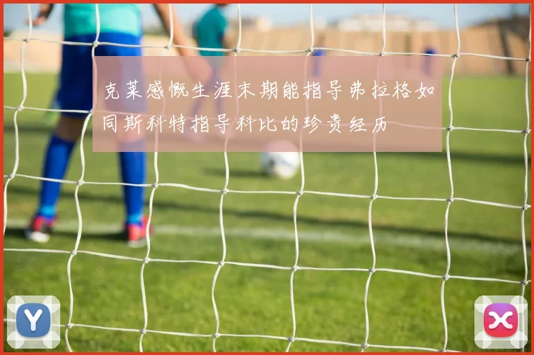 克莱感慨生涯末期能指导弗拉格如同斯科特指导科比的珍贵经历