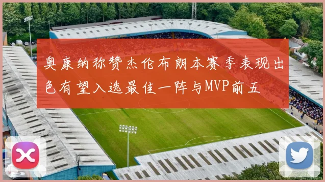 奥康纳称赞杰伦布朗本赛季表现出色有望入选最佳一阵与MVP前五