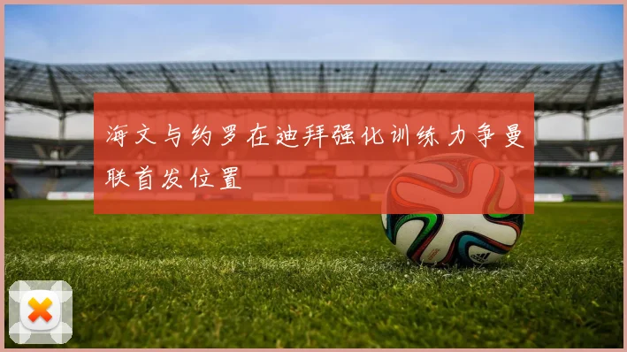 海文与约罗在迪拜强化训练力争曼联首发位置