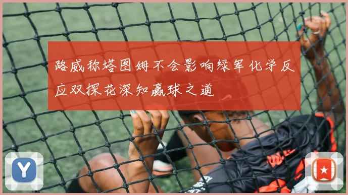 路威称塔图姆不会影响绿军化学反应双探花深知赢球之道