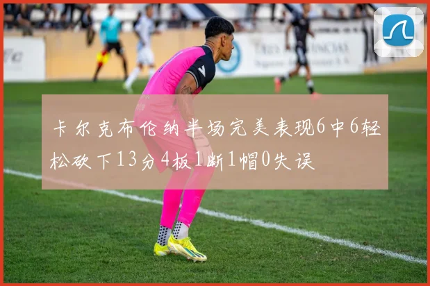卡尔克布伦纳半场完美表现6中6轻松砍下13分4板1断1帽0失误