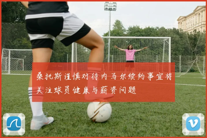 桑托斯谨慎对待内马尔续约事宜将关注球员健康与薪资问题