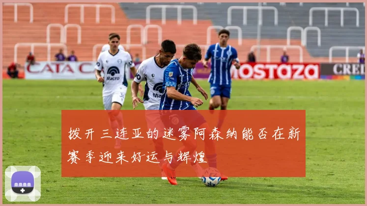 拨开三连亚的迷雾阿森纳能否在新赛季迎来好运与辉煌