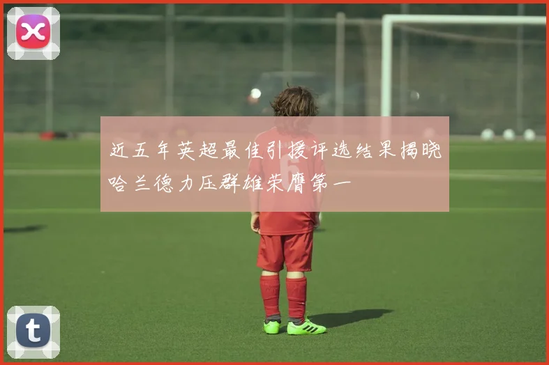 近五年英超最佳引援评选结果揭晓哈兰德力压群雄荣膺第一