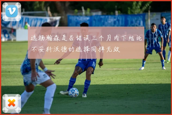 选杨瀚森是否错误三个月内下结论不妥科沃德的选择同样无效