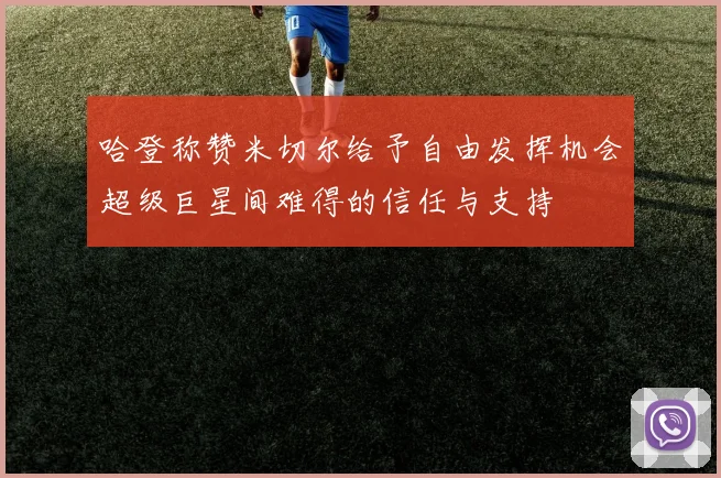 哈登称赞米切尔给予自由发挥机会超级巨星间难得的信任与支持