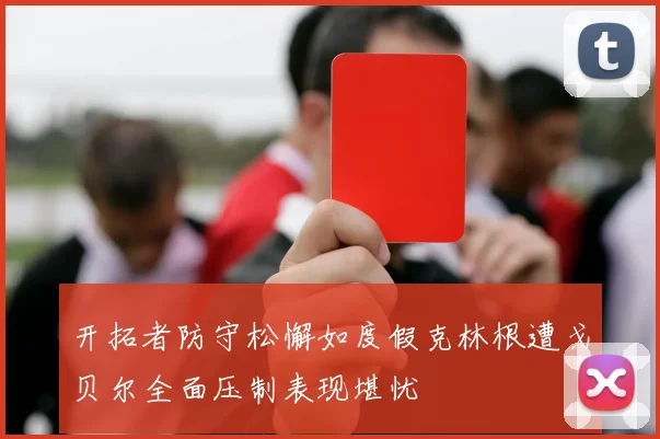 开拓者防守松懈如度假克林根遭戈贝尔全面压制表现堪忧
