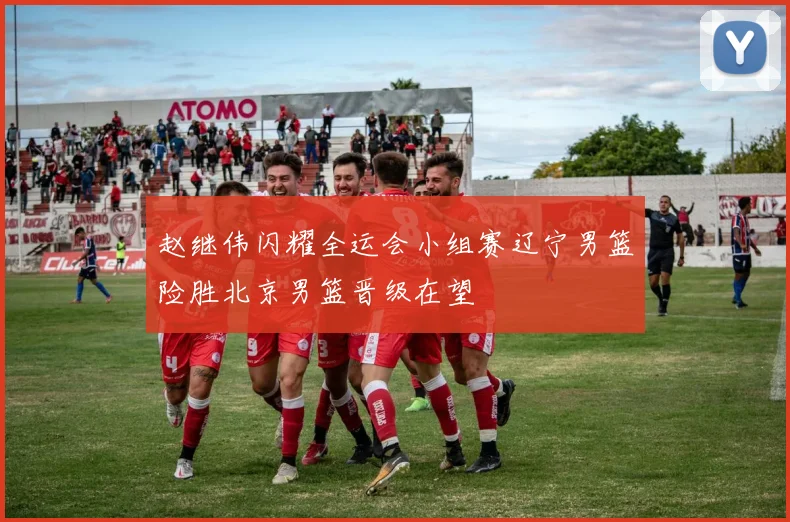 赵继伟闪耀全运会小组赛辽宁男篮险胜北京男篮晋级在望