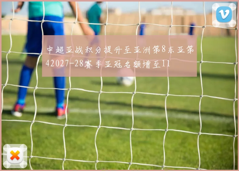 中超亚战积分提升至亚洲第8东亚第42027-28赛季亚冠名额增至11
