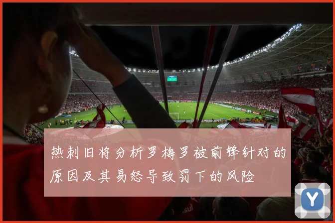 热刺旧将分析罗梅罗被前锋针对的原因及其易怒导致罚下的风险