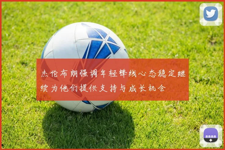 杰伦布朗强调年轻锋线心态稳定继续为他们提供支持与成长机会