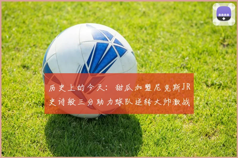 历史上的今天：甜瓜加盟尼克斯JR史诗般三分助力球队逆转大帅激战指环王