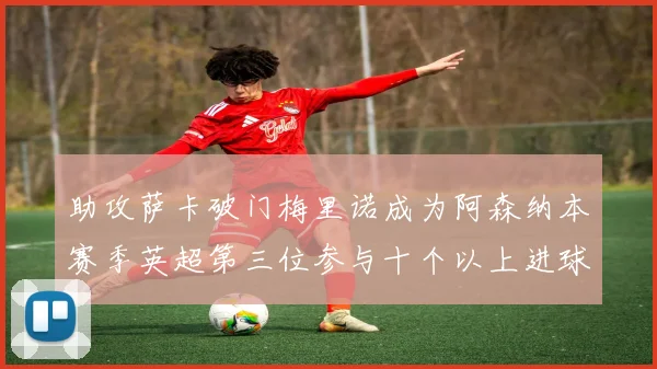 助攻萨卡破门梅里诺成为阿森纳本赛季英超第三位参与十个以上进球的球员