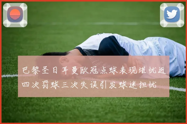 巴黎圣日耳曼欧冠点球表现堪忧近四次罚球三次失误引发球迷担忧