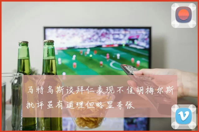马特乌斯谈拜仁表现不佳胡梅尔斯批评虽有道理但略显夸张