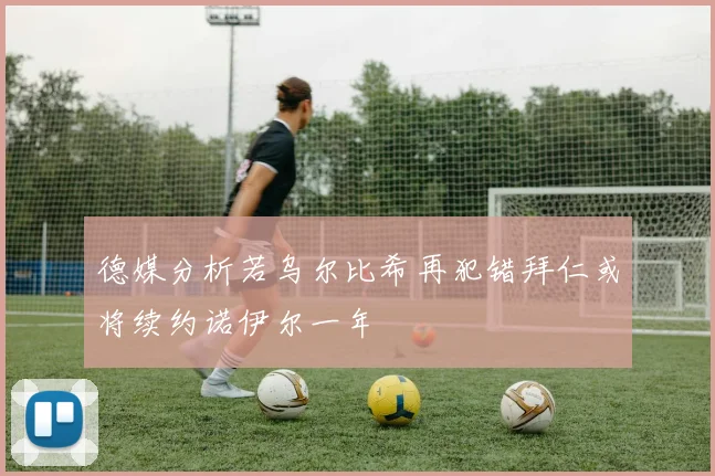 德媒分析若乌尔比希再犯错拜仁或将续约诺伊尔一年