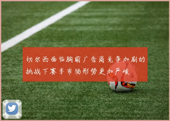 切尔西面临胸前广告商竞争加剧的挑战下赛季市场形势更加严峻