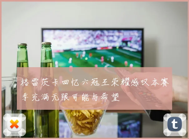 格雷茨卡回忆六冠王荣耀感叹本赛季充满无限可能与希望