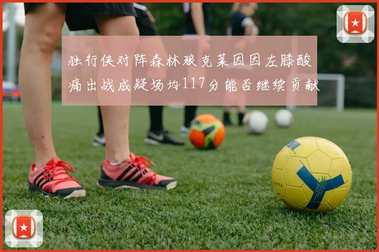 独行侠对阵森林狼克莱因因左膝酸痛出战成疑场均117分能否继续贡献