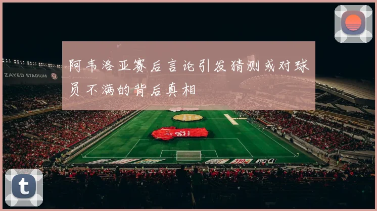 阿韦洛亚赛后言论引发猜测或对球员不满的背后真相