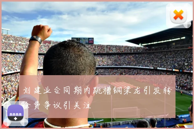 刘建业合同期内跳槽铜梁龙引发转会费争议引关注