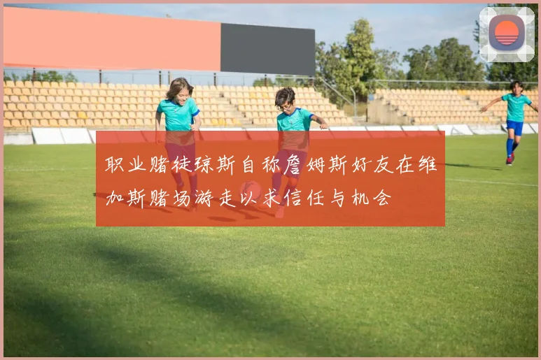 职业赌徒琼斯自称詹姆斯好友在维加斯赌场游走以求信任与机会