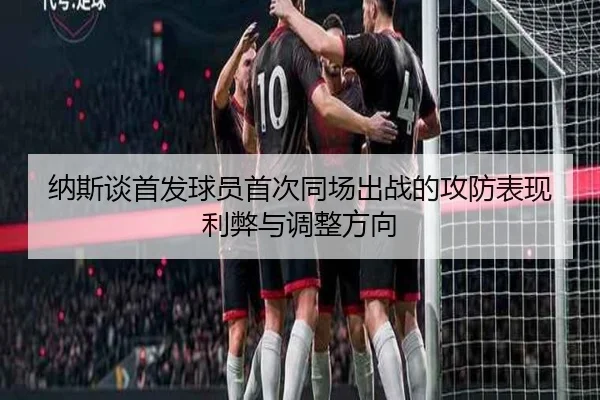 纳斯谈首发球员首次同场出战的攻防表现利弊与调整方向 | ManBetX